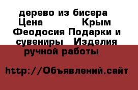 дерево из бисера › Цена ­ 1 500 - Крым, Феодосия Подарки и сувениры » Изделия ручной работы   